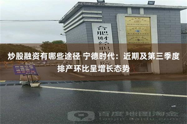 炒股融资有哪些途径 宁德时代：近期及第三季度排产环比呈增长态势