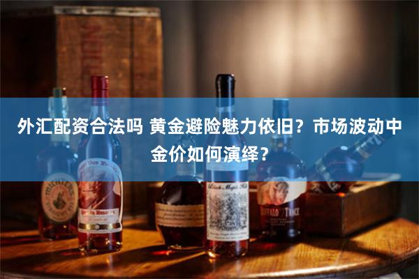 外汇配资合法吗 黄金避险魅力依旧？市场波动中金价如何演绎？