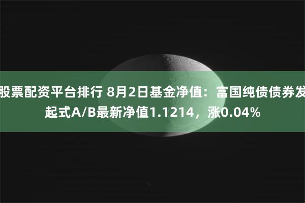 股票配资平台排行 8月2日基金净值：富国纯债债券发起式A/B最新净值1.1214，涨0.04%