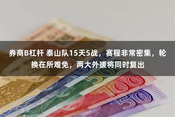 券商B杠杆 泰山队15天5战，赛程非常密集，轮换在所难免，两大外援将同时复出