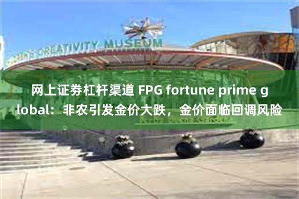 网上证劵杠杆渠道 FPG fortune prime global：非农引发金价大跌，金价面临回调风险