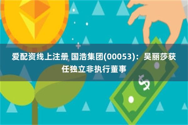 爱配资线上注册 国浩集团(00053)：吴丽莎获任独立非执行董事