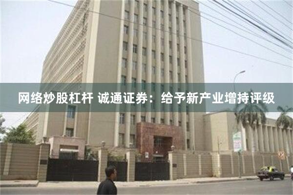 网络炒股杠杆 诚通证券：给予新产业增持评级