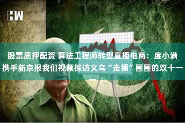 股票质押配资 算法工程师转型直播电商：度小满携手新京报我们视频探访义乌“走播”圈圈的双十一