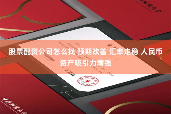 股票配资公司怎么找 预期改善 汇率走稳 人民币资产吸引力增强