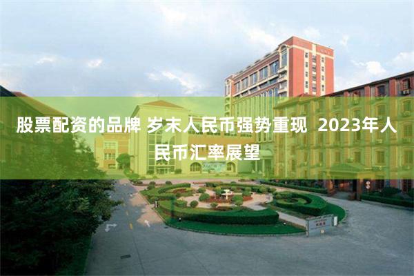 股票配资的品牌 岁末人民币强势重现  2023年人民币汇率展望