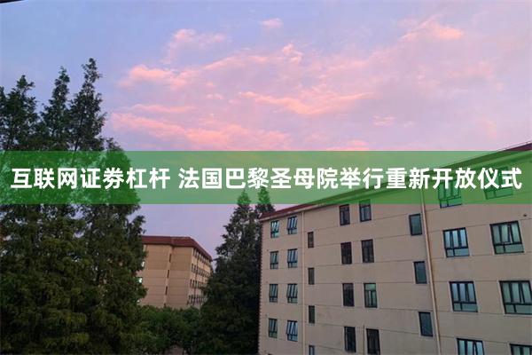 互联网证劵杠杆 法国巴黎圣母院举行重新开放仪式