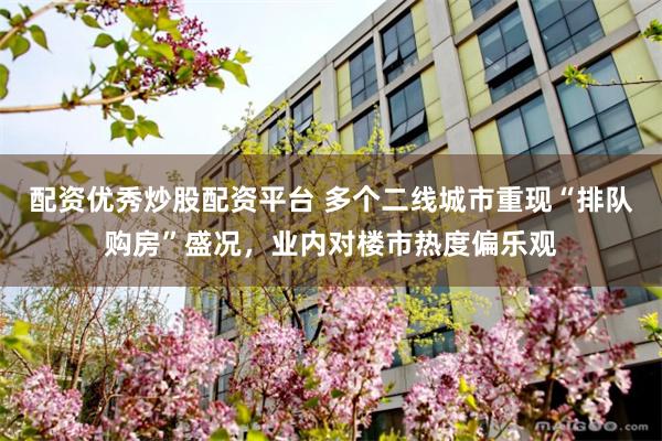 配资优秀炒股配资平台 多个二线城市重现“排队购房”盛况，业内对楼市热度偏乐观