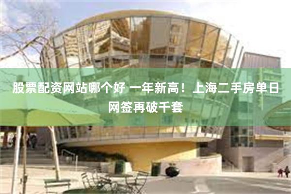股票配资网站哪个好 一年新高！上海二手房单日网签再破千套