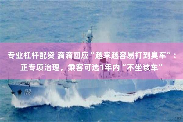 专业杠杆配资 滴滴回应“越来越容易打到臭车”：正专项治理，乘客可选1年内“不坐该车”