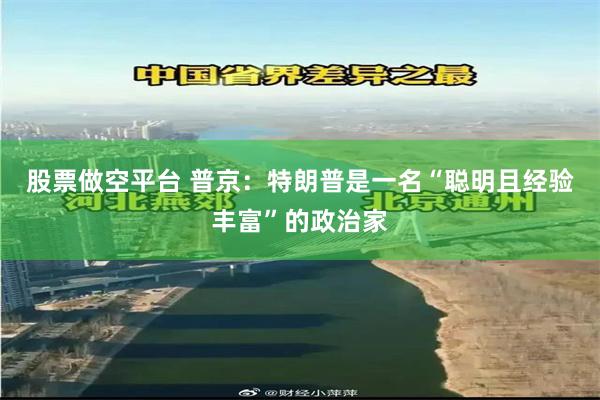 股票做空平台 普京：特朗普是一名“聪明且经验丰富”的政治家
