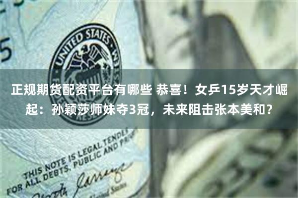 正规期货配资平台有哪些 恭喜！女乒15岁天才崛起：孙颖莎师妹夺3冠，未来阻击张本美和？