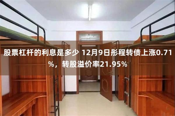 股票杠杆的利息是多少 12月9日彤程转债上涨0.71%，转股溢价率21.95%