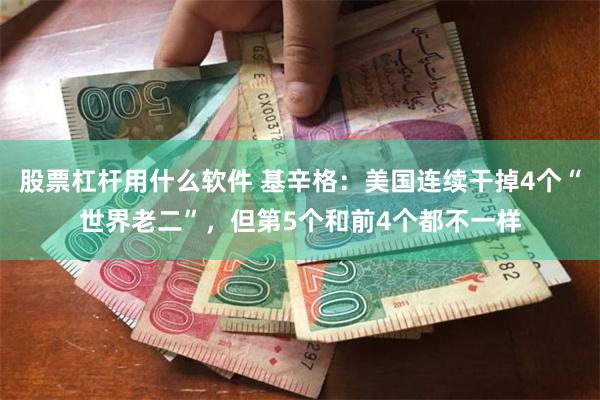股票杠杆用什么软件 基辛格：美国连续干掉4个“世界老二”，但第5个和前4个都不一样