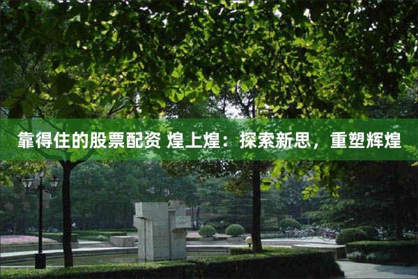 靠得住的股票配资 煌上煌：探索新思，重塑辉煌