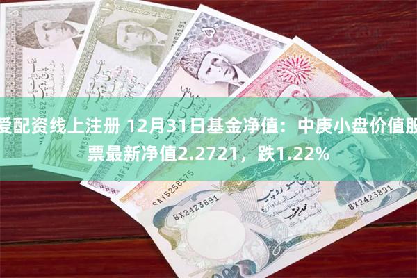 爱配资线上注册 12月31日基金净值：中庚小盘价值股票最新净值2.2721，跌1.22%