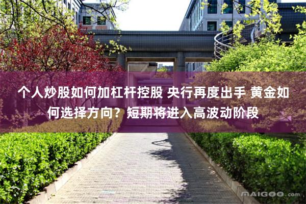 个人炒股如何加杠杆控股 央行再度出手 黄金如何选择方向？短期将进入高波动阶段