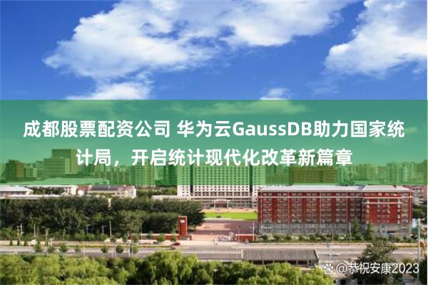 成都股票配资公司 华为云GaussDB助力国家统计局，开启统计现代化改革新篇章