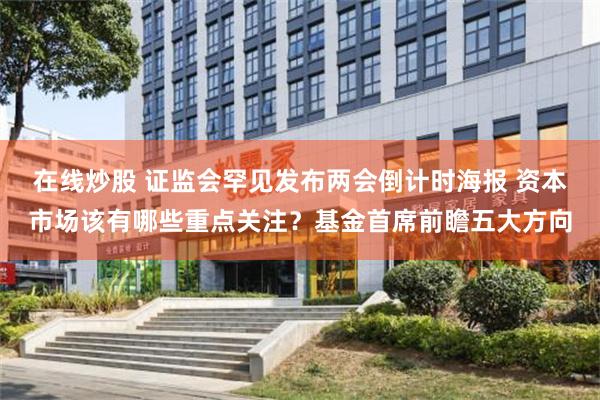 在线炒股 证监会罕见发布两会倒计时海报 资本市场该有哪些重点关注？基金首席前瞻五大方向
