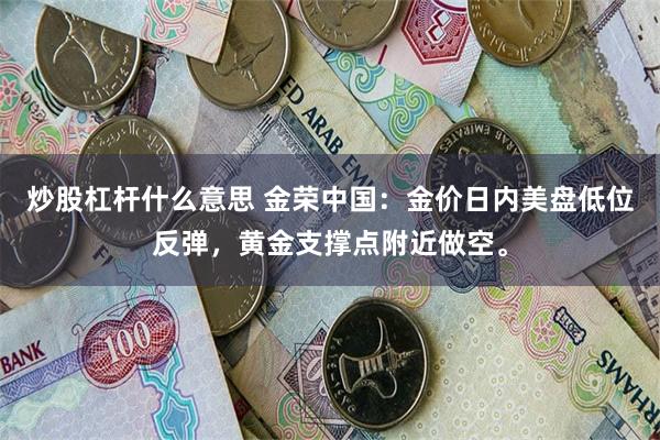 炒股杠杆什么意思 金荣中国：金价日内美盘低位反弹，黄金支撑点附近做空。