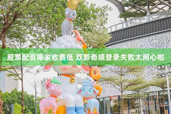 股票配资哪家收费低 双影奇境登录失败太闹心啦