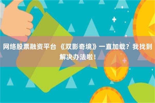 网络股票融资平台 《双影奇境》一直加载？我找到解决办法啦！
