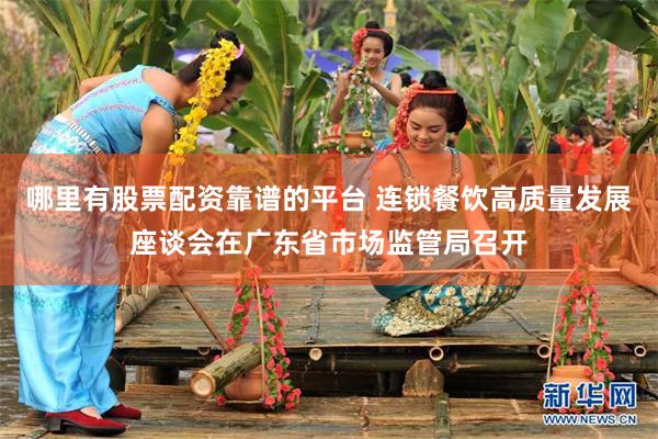 哪里有股票配资靠谱的平台 连锁餐饮高质量发展座谈会在广东省市场监管局召开