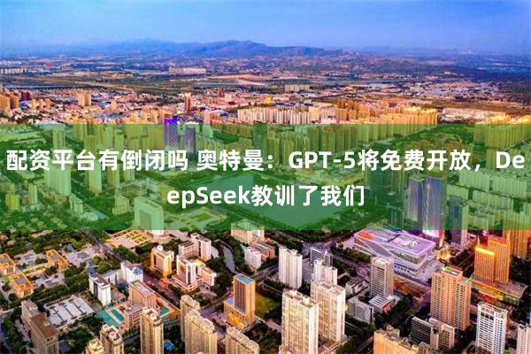 配资平台有倒闭吗 奥特曼：GPT-5将免费开放，DeepSeek教训了我们