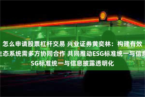 怎么申请股票杠杆交易 兴业证券黄奕林：构建有效的ESG投资生态系统需多方协同合作 共同推动ESG标准统一与信息披露透明化