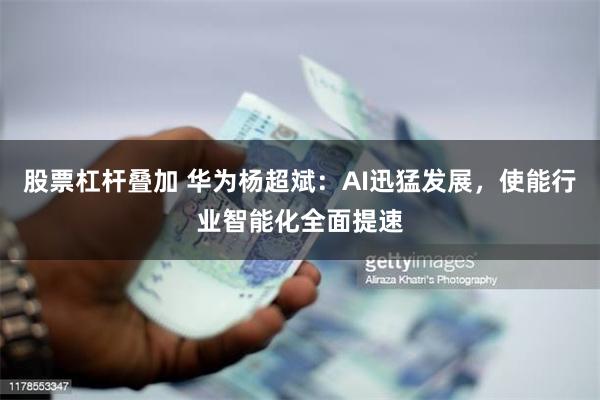 股票杠杆叠加 华为杨超斌：AI迅猛发展，使能行业智能化全面提速