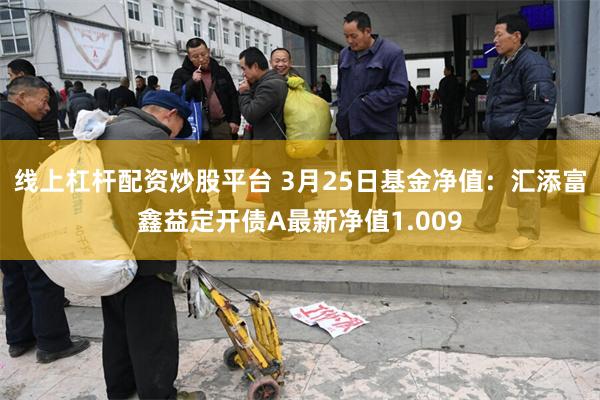 线上杠杆配资炒股平台 3月25日基金净值：汇添富鑫益定开债A最新净值1.009