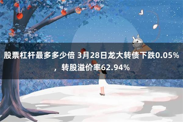 股票杠杆最多多少倍 3月28日龙大转债下跌0.05%，转股溢价率62.94%