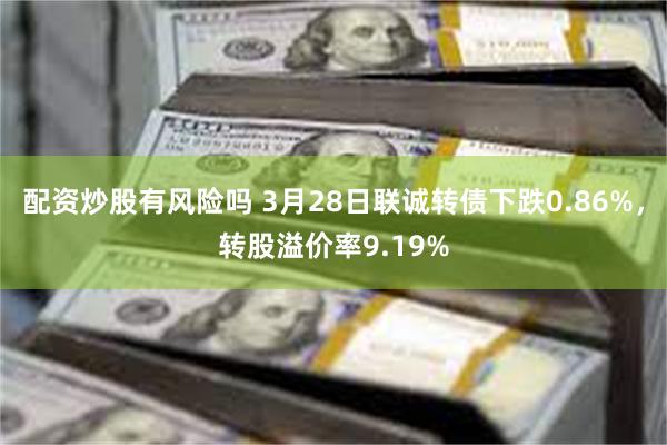 配资炒股有风险吗 3月28日联诚转债下跌0.86%，转股溢价率9.19%