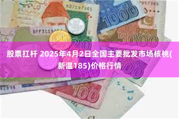 股票扛杆 2025年4月2日全国主要批发市场核桃(新温185)价格行情