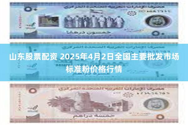 山东股票配资 2025年4月2日全国主要批发市场标准粉价格行情