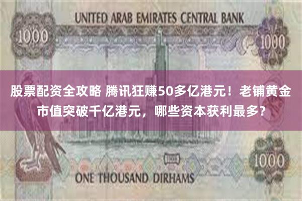 股票配资全攻略 腾讯狂赚50多亿港元！老铺黄金市值突破千亿港元，哪些资本获利最多？