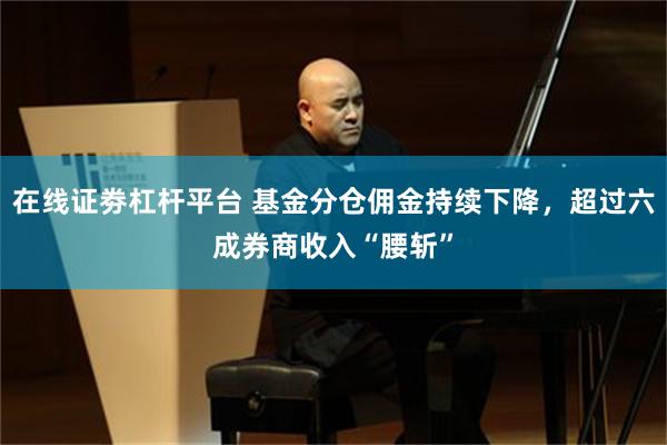 在线证劵杠杆平台 基金分仓佣金持续下降，超过六成券商收入“腰斩”