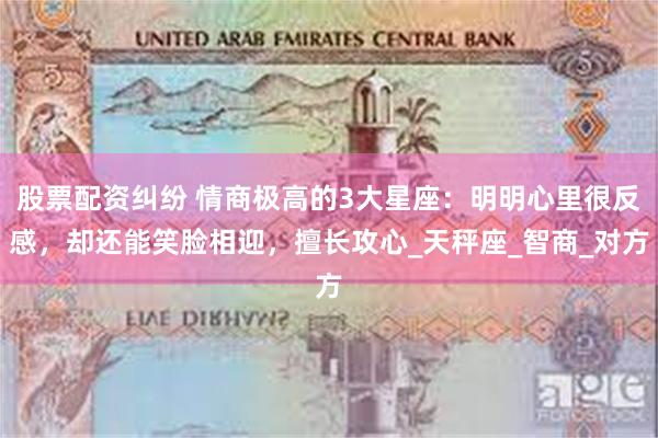 股票配资纠纷 情商极高的3大星座：明明心里很反感，却还能笑脸相迎，擅长攻心_天秤座_智商_对方