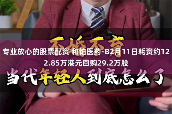 专业放心的股票配资 和铂医药-B2月11日耗资约122.85万港元回购29.2万股