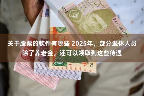 关于股票的软件有哪些 2025年，部分退休人员除了养老金，还可以领取到这些待遇
