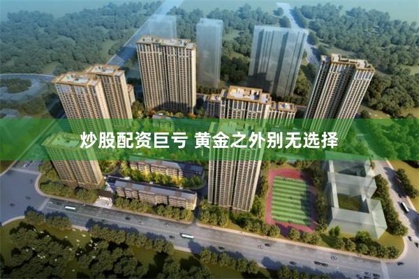 炒股配资巨亏 黄金之外别无选择
