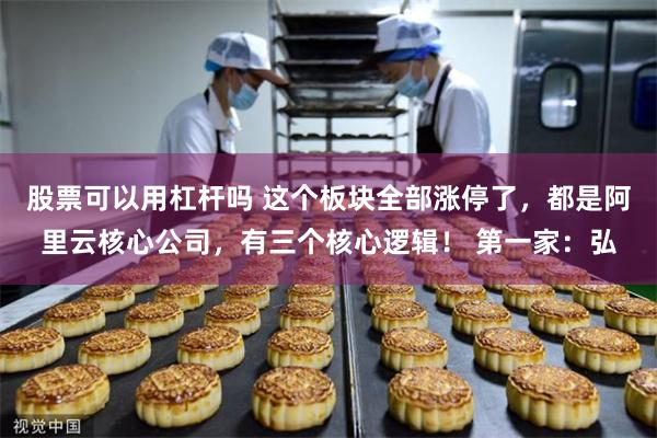 股票可以用杠杆吗 这个板块全部涨停了，都是阿里云核心公司，有三个核心逻辑！ 第一家：弘
