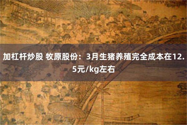 加杠杆炒股 牧原股份：3月生猪养殖完全成本在12.5元/kg左右