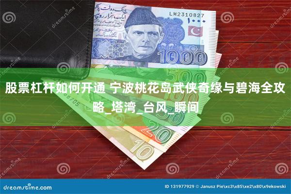 股票杠杆如何开通 宁波桃花岛武侠奇缘与碧海全攻略_塔湾_台风_瞬间