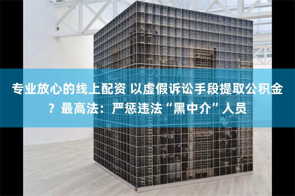 专业放心的线上配资 以虚假诉讼手段提取公积金？最高法：严惩违法“黑中介”人员