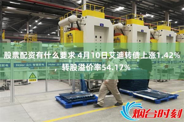 股票配资有什么要求 4月10日艾迪转债上涨1.42%，转股溢价率54.17%