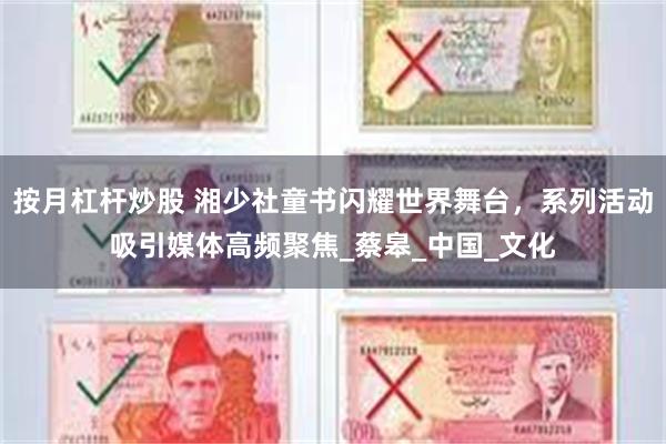 按月杠杆炒股 湘少社童书闪耀世界舞台，系列活动吸引媒体高频聚焦_蔡皋_中国_文化