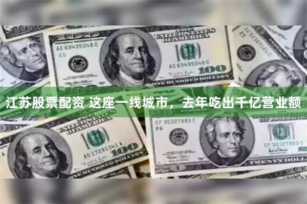 江苏股票配资 这座一线城市，去年吃出千亿营业额