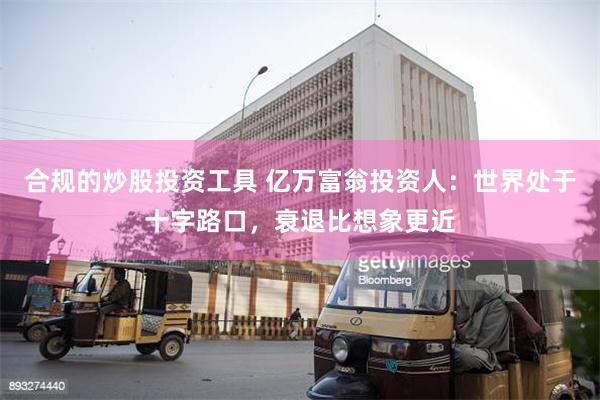 合规的炒股投资工具 亿万富翁投资人：世界处于十字路口，衰退比想象更近