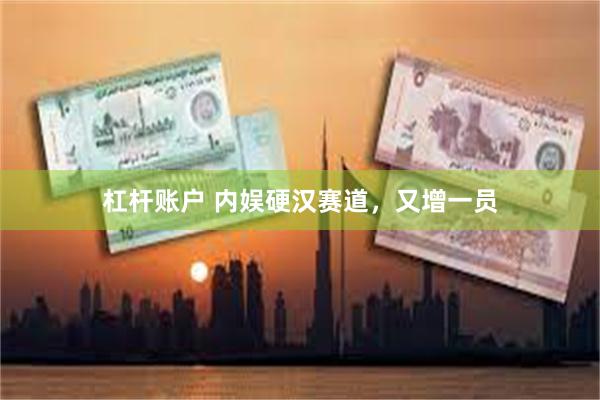 杠杆账户 内娱硬汉赛道，又增一员